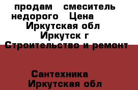 продам,  смеситель, недорого › Цена ­ 500 - Иркутская обл., Иркутск г. Строительство и ремонт » Сантехника   . Иркутская обл.